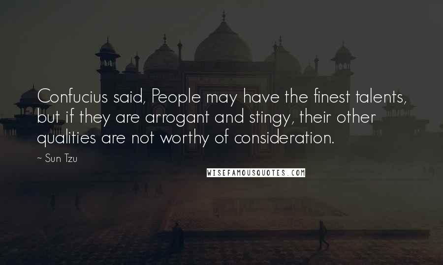 Sun Tzu Quotes: Confucius said, People may have the finest talents, but if they are arrogant and stingy, their other qualities are not worthy of consideration.
