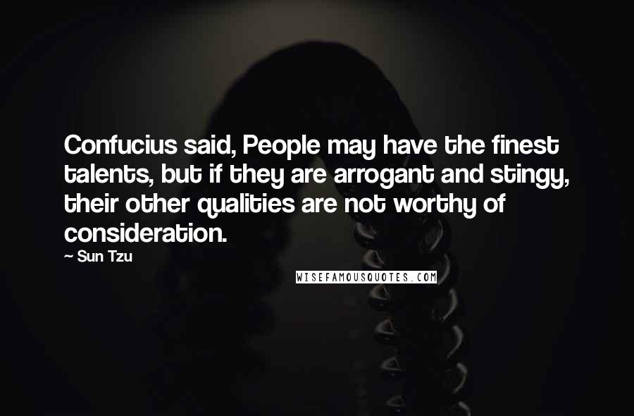 Sun Tzu Quotes: Confucius said, People may have the finest talents, but if they are arrogant and stingy, their other qualities are not worthy of consideration.