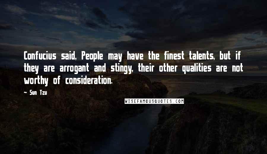 Sun Tzu Quotes: Confucius said, People may have the finest talents, but if they are arrogant and stingy, their other qualities are not worthy of consideration.