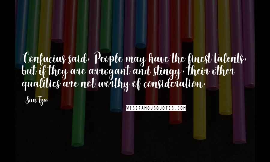 Sun Tzu Quotes: Confucius said, People may have the finest talents, but if they are arrogant and stingy, their other qualities are not worthy of consideration.