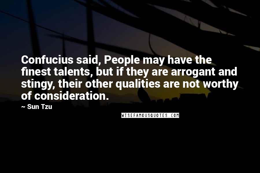 Sun Tzu Quotes: Confucius said, People may have the finest talents, but if they are arrogant and stingy, their other qualities are not worthy of consideration.