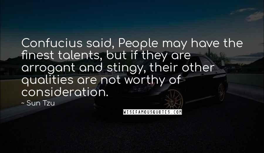 Sun Tzu Quotes: Confucius said, People may have the finest talents, but if they are arrogant and stingy, their other qualities are not worthy of consideration.