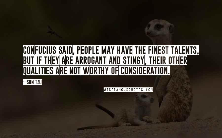 Sun Tzu Quotes: Confucius said, People may have the finest talents, but if they are arrogant and stingy, their other qualities are not worthy of consideration.