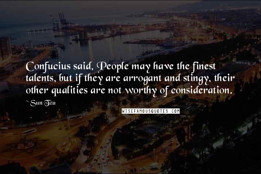 Sun Tzu Quotes: Confucius said, People may have the finest talents, but if they are arrogant and stingy, their other qualities are not worthy of consideration.