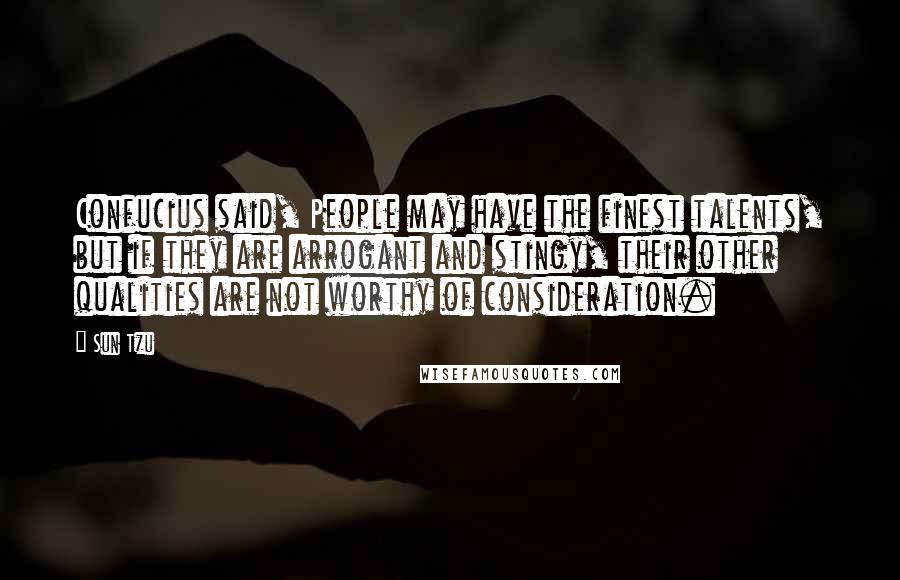 Sun Tzu Quotes: Confucius said, People may have the finest talents, but if they are arrogant and stingy, their other qualities are not worthy of consideration.