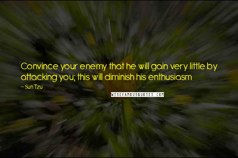 Sun Tzu Quotes: Convince your enemy that he will gain very little by attacking you; this will diminish his enthusiasm