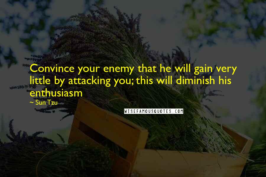 Sun Tzu Quotes: Convince your enemy that he will gain very little by attacking you; this will diminish his enthusiasm