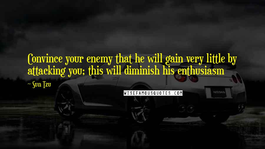 Sun Tzu Quotes: Convince your enemy that he will gain very little by attacking you; this will diminish his enthusiasm