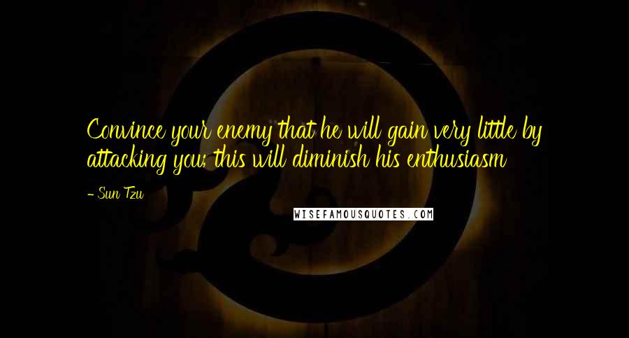 Sun Tzu Quotes: Convince your enemy that he will gain very little by attacking you; this will diminish his enthusiasm