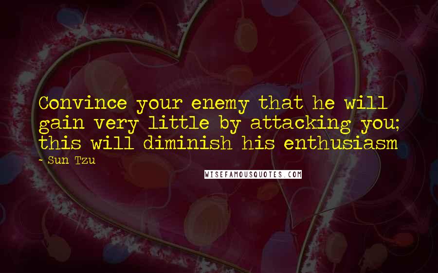 Sun Tzu Quotes: Convince your enemy that he will gain very little by attacking you; this will diminish his enthusiasm