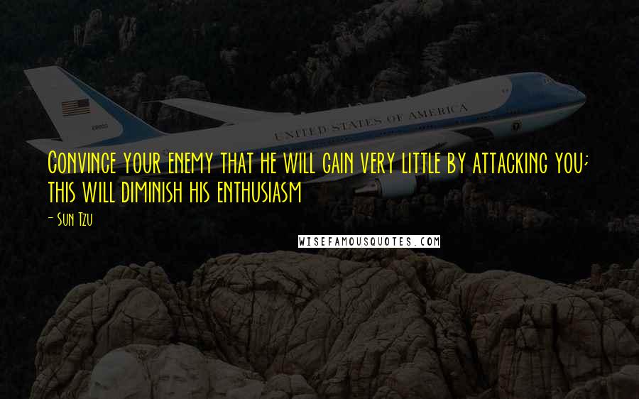 Sun Tzu Quotes: Convince your enemy that he will gain very little by attacking you; this will diminish his enthusiasm