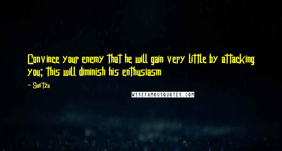 Sun Tzu Quotes: Convince your enemy that he will gain very little by attacking you; this will diminish his enthusiasm
