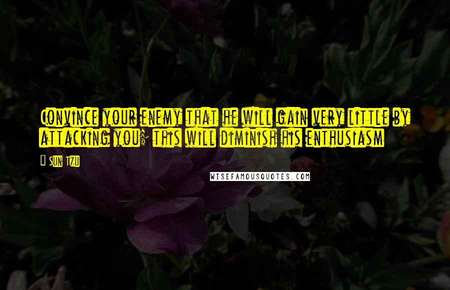 Sun Tzu Quotes: Convince your enemy that he will gain very little by attacking you; this will diminish his enthusiasm