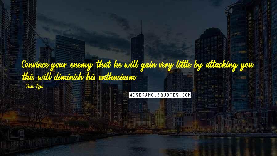 Sun Tzu Quotes: Convince your enemy that he will gain very little by attacking you; this will diminish his enthusiasm