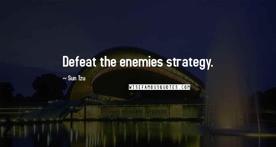 Sun Tzu Quotes: Defeat the enemies strategy.