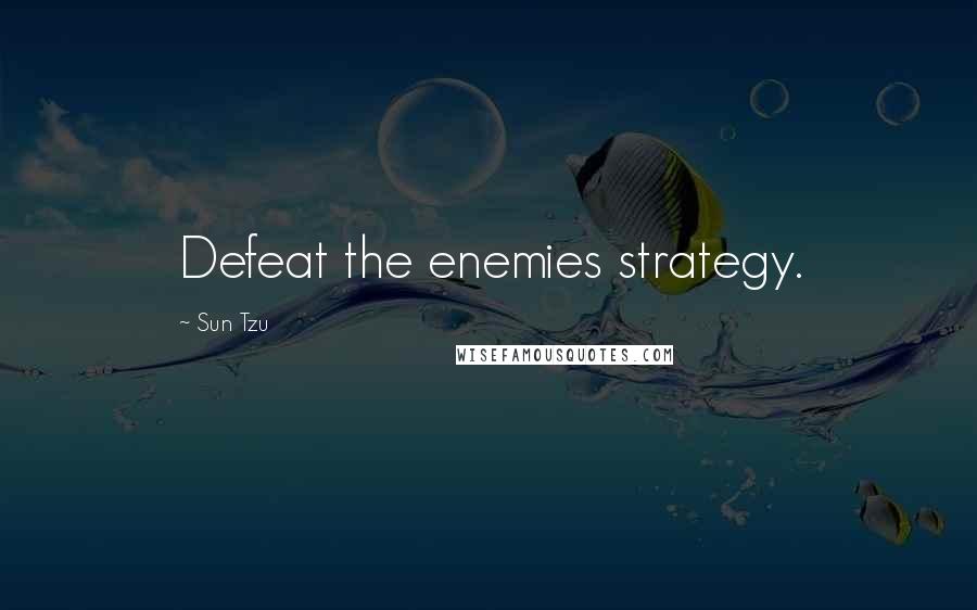 Sun Tzu Quotes: Defeat the enemies strategy.