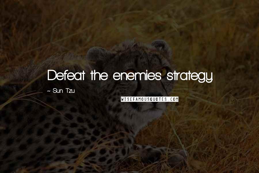 Sun Tzu Quotes: Defeat the enemies strategy.