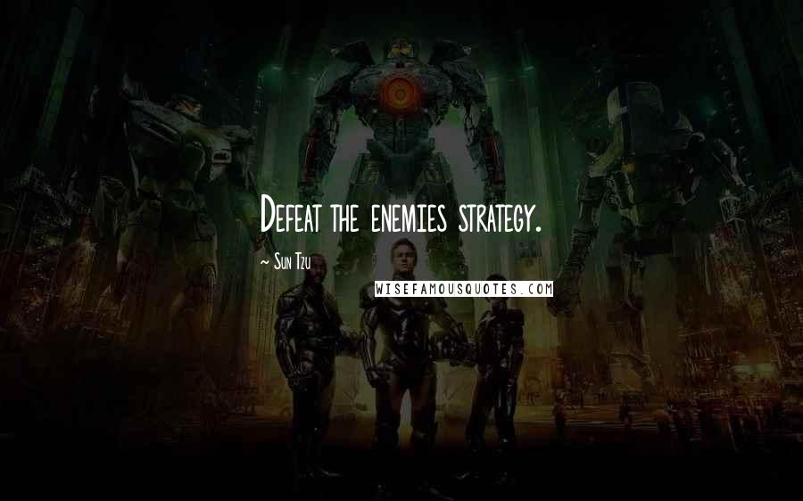 Sun Tzu Quotes: Defeat the enemies strategy.