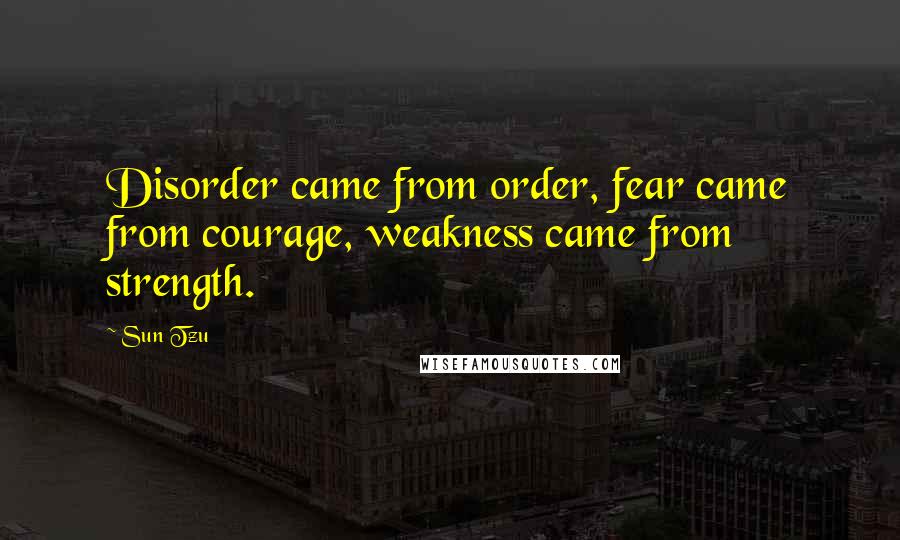 Sun Tzu Quotes: Disorder came from order, fear came from courage, weakness came from strength.