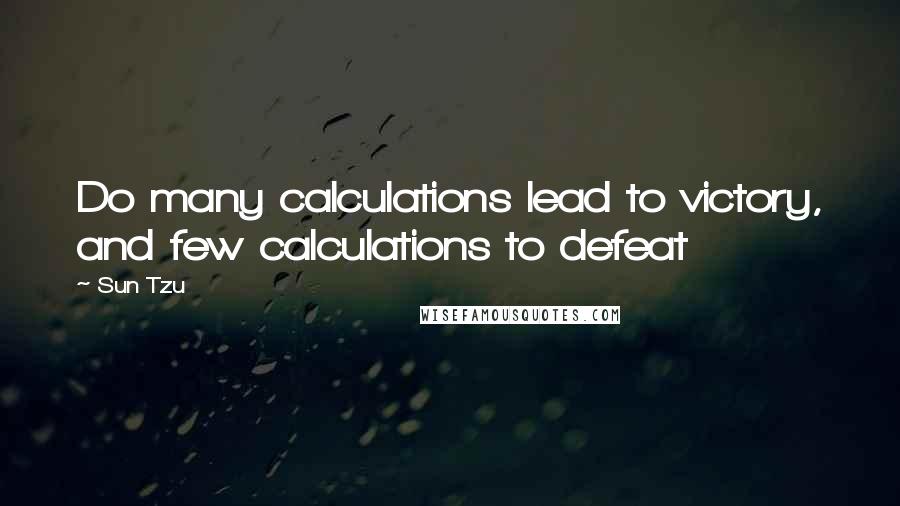 Sun Tzu Quotes: Do many calculations lead to victory, and few calculations to defeat