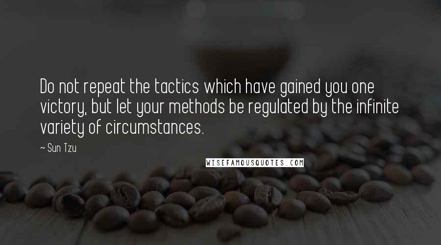 Sun Tzu Quotes: Do not repeat the tactics which have gained you one victory, but let your methods be regulated by the infinite variety of circumstances.