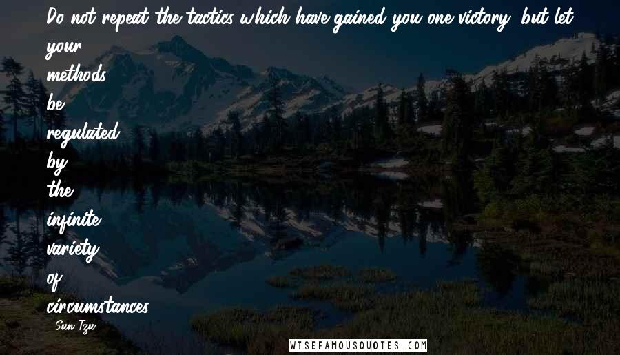 Sun Tzu Quotes: Do not repeat the tactics which have gained you one victory, but let your methods be regulated by the infinite variety of circumstances.