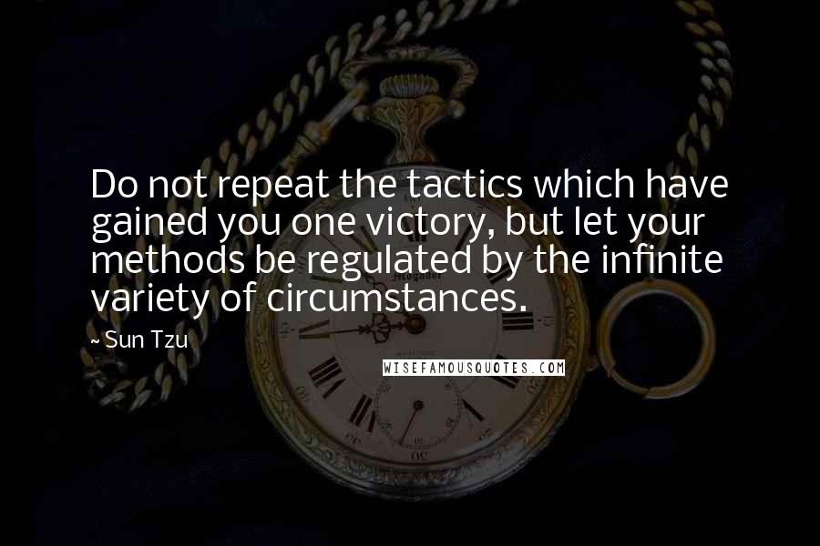 Sun Tzu Quotes: Do not repeat the tactics which have gained you one victory, but let your methods be regulated by the infinite variety of circumstances.