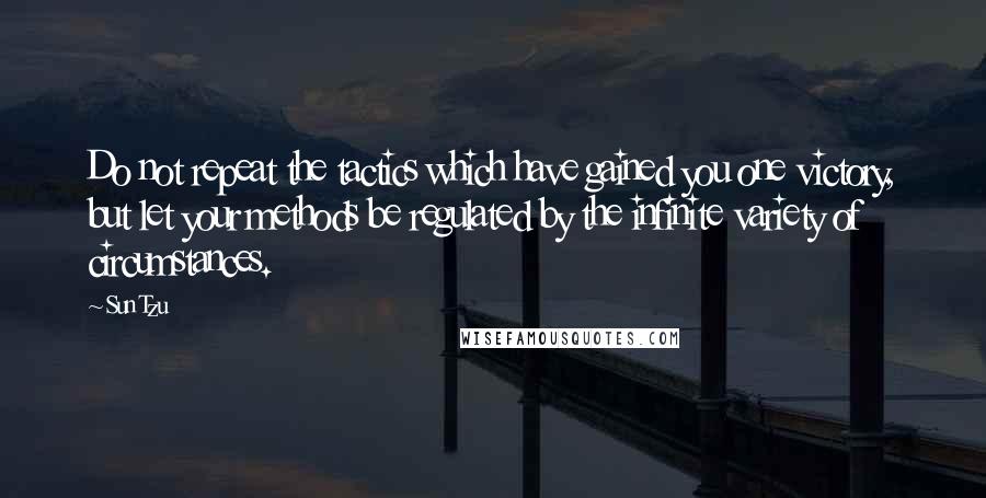 Sun Tzu Quotes: Do not repeat the tactics which have gained you one victory, but let your methods be regulated by the infinite variety of circumstances.