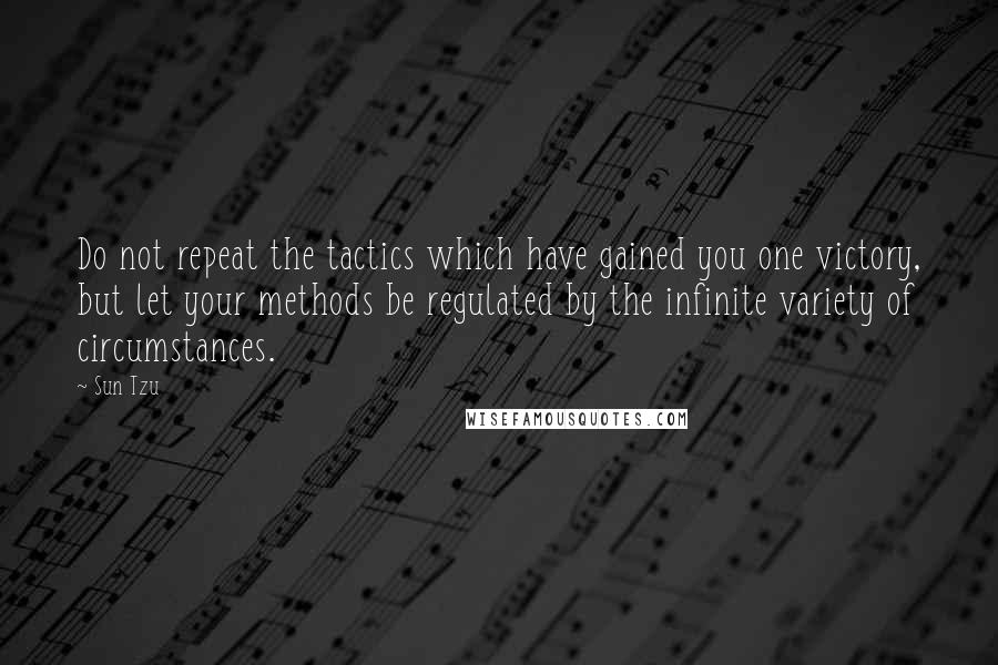 Sun Tzu Quotes: Do not repeat the tactics which have gained you one victory, but let your methods be regulated by the infinite variety of circumstances.