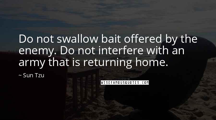Sun Tzu Quotes: Do not swallow bait offered by the enemy. Do not interfere with an army that is returning home.