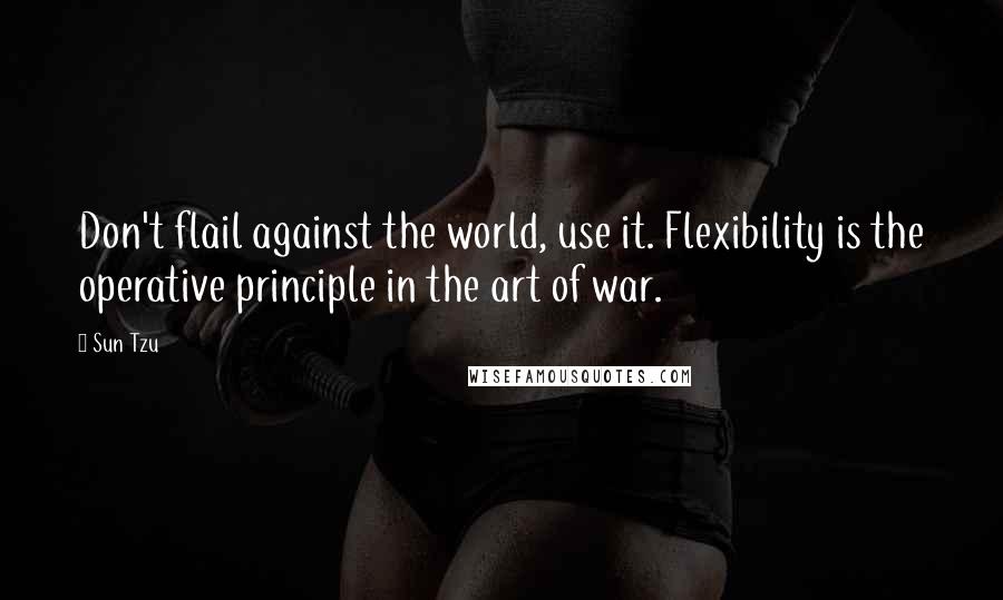 Sun Tzu Quotes: Don't flail against the world, use it. Flexibility is the operative principle in the art of war.