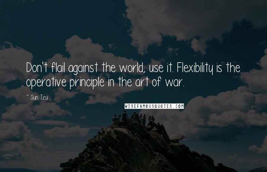 Sun Tzu Quotes: Don't flail against the world, use it. Flexibility is the operative principle in the art of war.