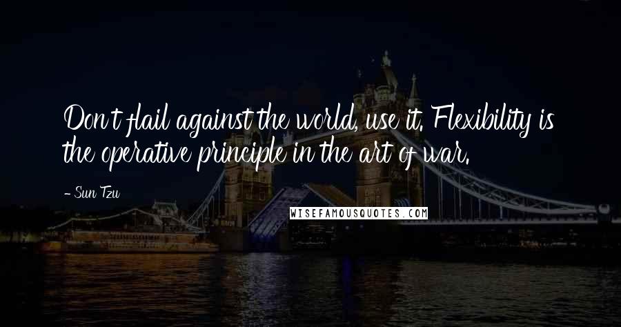 Sun Tzu Quotes: Don't flail against the world, use it. Flexibility is the operative principle in the art of war.