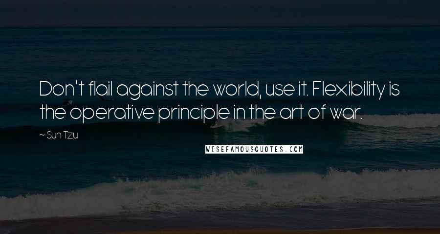 Sun Tzu Quotes: Don't flail against the world, use it. Flexibility is the operative principle in the art of war.