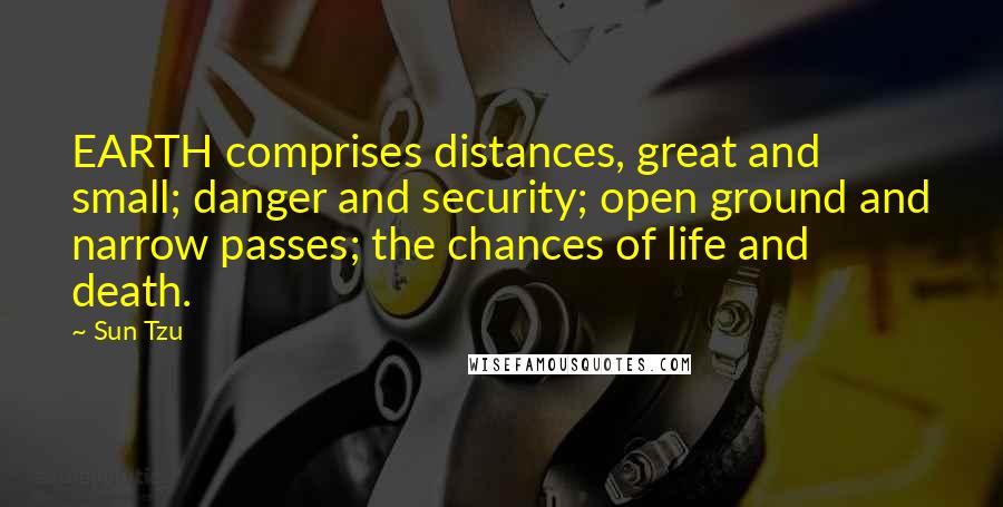 Sun Tzu Quotes: EARTH comprises distances, great and small; danger and security; open ground and narrow passes; the chances of life and death.