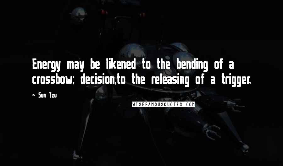 Sun Tzu Quotes: Energy may be likened to the bending of a crossbow; decision,to the releasing of a trigger.