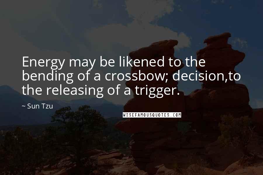 Sun Tzu Quotes: Energy may be likened to the bending of a crossbow; decision,to the releasing of a trigger.