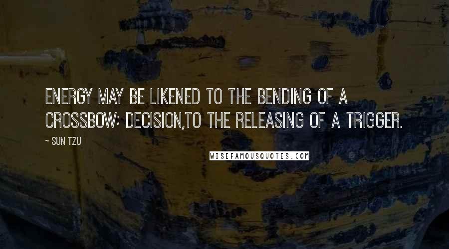 Sun Tzu Quotes: Energy may be likened to the bending of a crossbow; decision,to the releasing of a trigger.