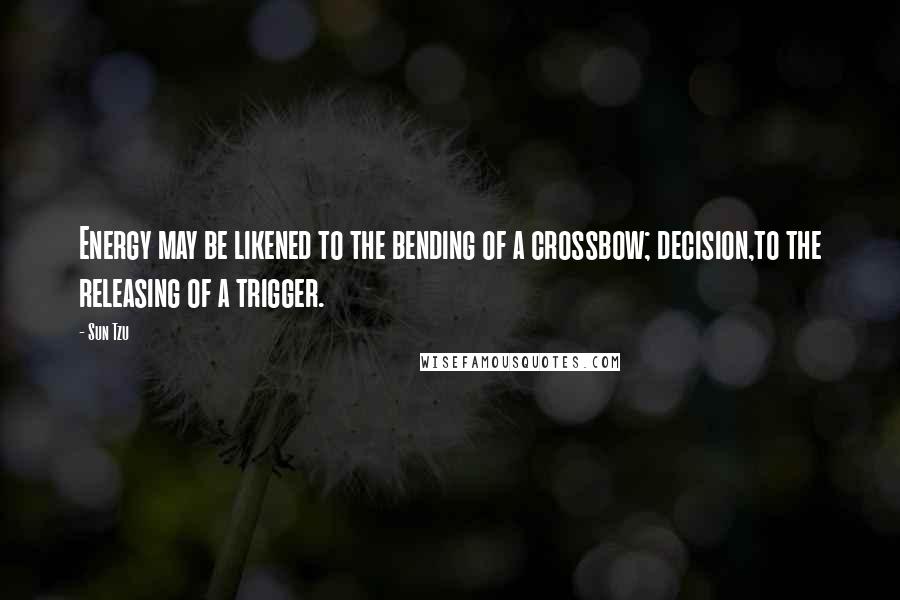 Sun Tzu Quotes: Energy may be likened to the bending of a crossbow; decision,to the releasing of a trigger.