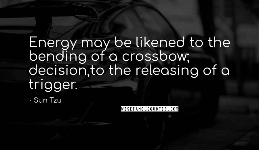 Sun Tzu Quotes: Energy may be likened to the bending of a crossbow; decision,to the releasing of a trigger.