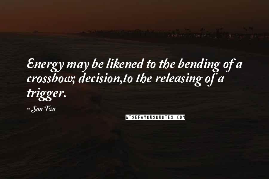 Sun Tzu Quotes: Energy may be likened to the bending of a crossbow; decision,to the releasing of a trigger.