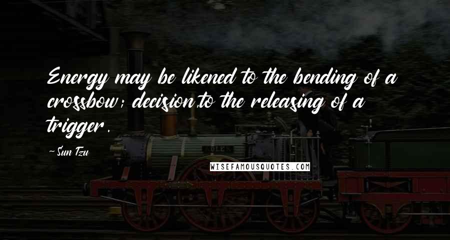 Sun Tzu Quotes: Energy may be likened to the bending of a crossbow; decision,to the releasing of a trigger.