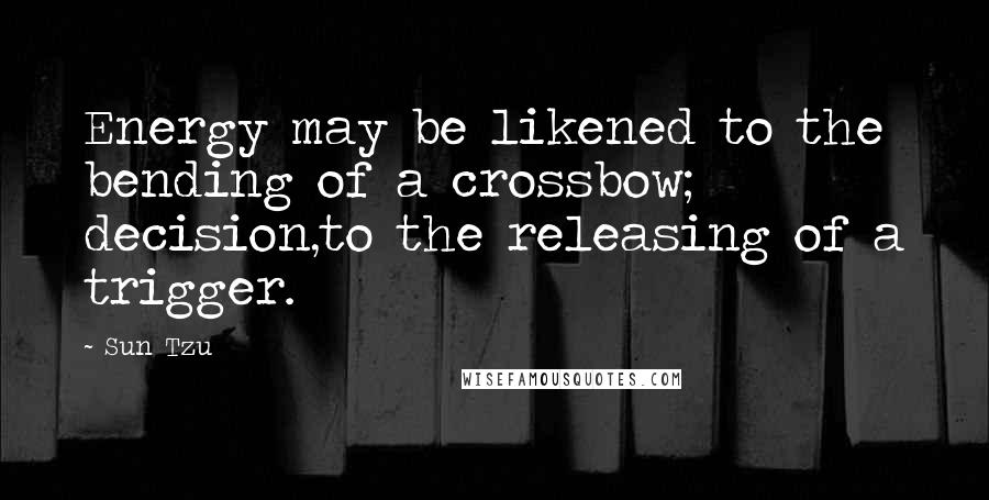 Sun Tzu Quotes: Energy may be likened to the bending of a crossbow; decision,to the releasing of a trigger.