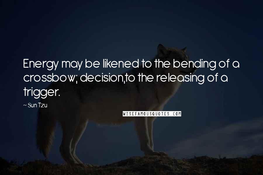 Sun Tzu Quotes: Energy may be likened to the bending of a crossbow; decision,to the releasing of a trigger.