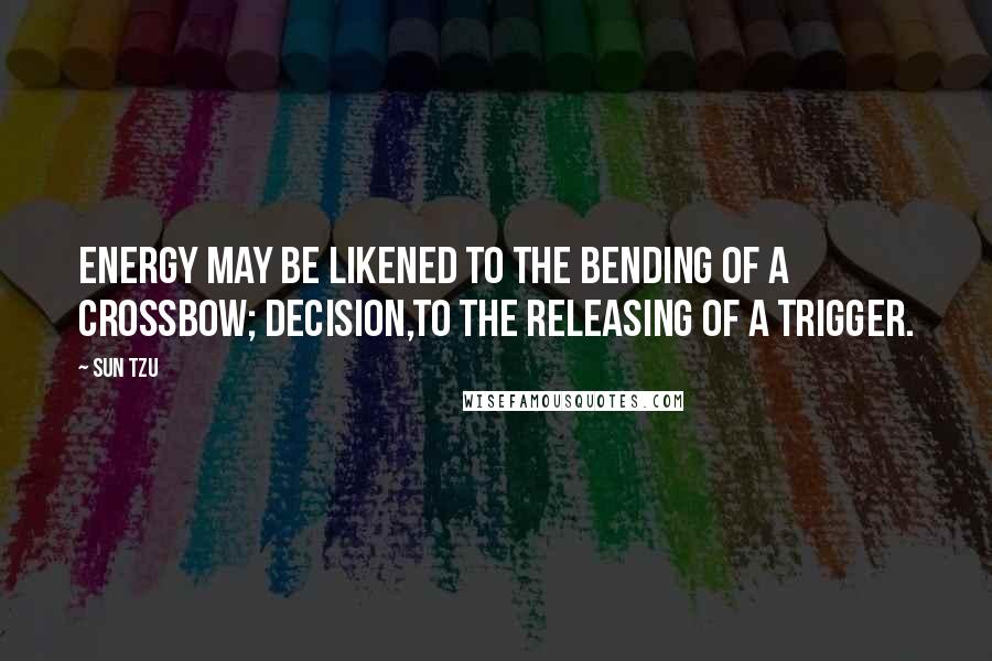 Sun Tzu Quotes: Energy may be likened to the bending of a crossbow; decision,to the releasing of a trigger.