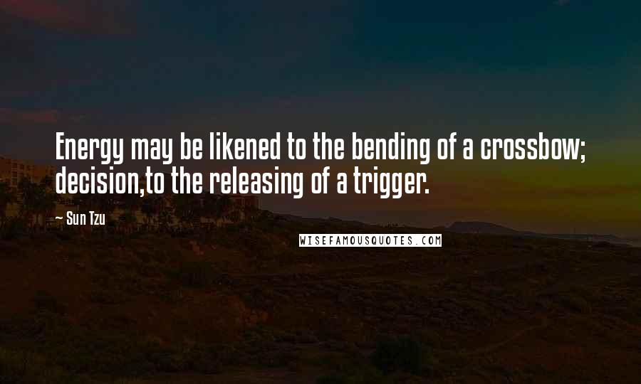 Sun Tzu Quotes: Energy may be likened to the bending of a crossbow; decision,to the releasing of a trigger.