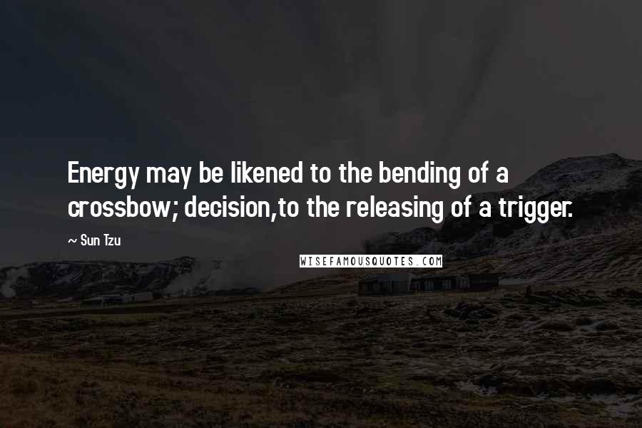 Sun Tzu Quotes: Energy may be likened to the bending of a crossbow; decision,to the releasing of a trigger.