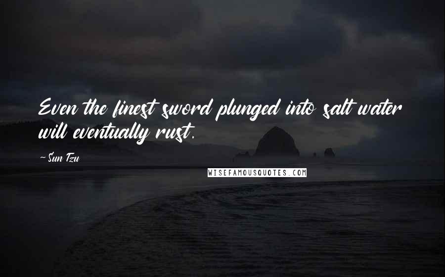 Sun Tzu Quotes: Even the finest sword plunged into salt water will eventually rust.