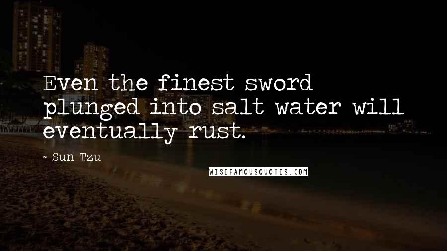 Sun Tzu Quotes: Even the finest sword plunged into salt water will eventually rust.