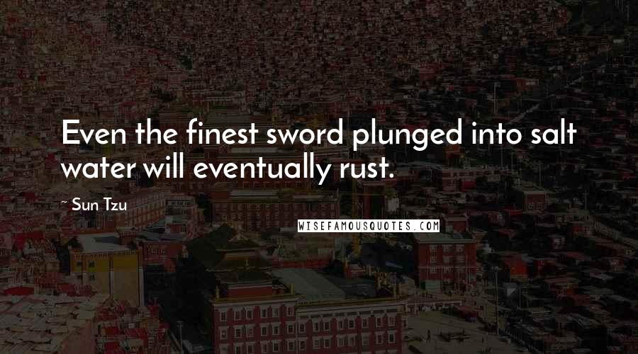 Sun Tzu Quotes: Even the finest sword plunged into salt water will eventually rust.